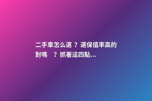 二手車怎么選？選保值率高的對嗎？抓著這四點(diǎn)就錯不了